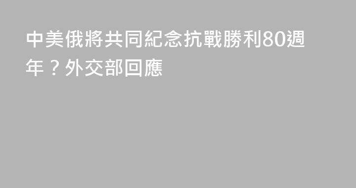 中美俄將共同紀念抗戰勝利80週年？外交部回應