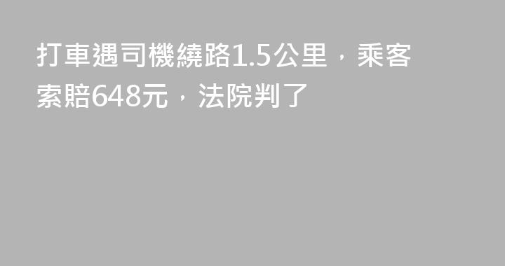 打車遇司機繞路1.5公里，乘客索賠648元，法院判了