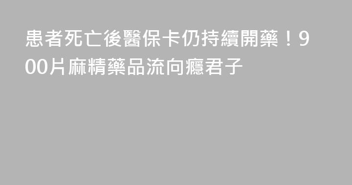 患者死亡後醫保卡仍持續開藥！900片麻精藥品流向癮君子