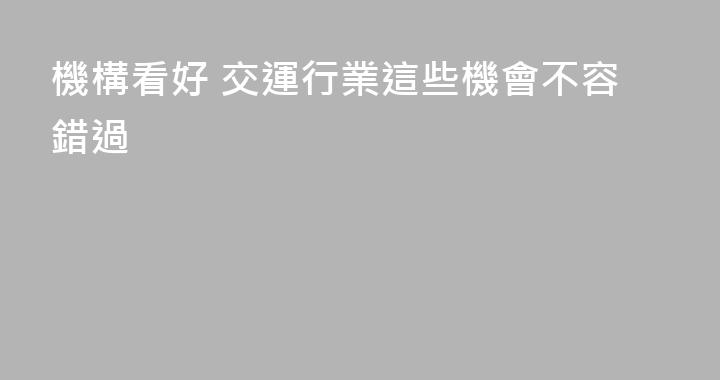 機構看好 交運行業這些機會不容錯過