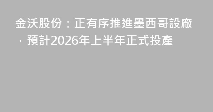 金沃股份：正有序推進墨西哥設廠，預計2026年上半年正式投產