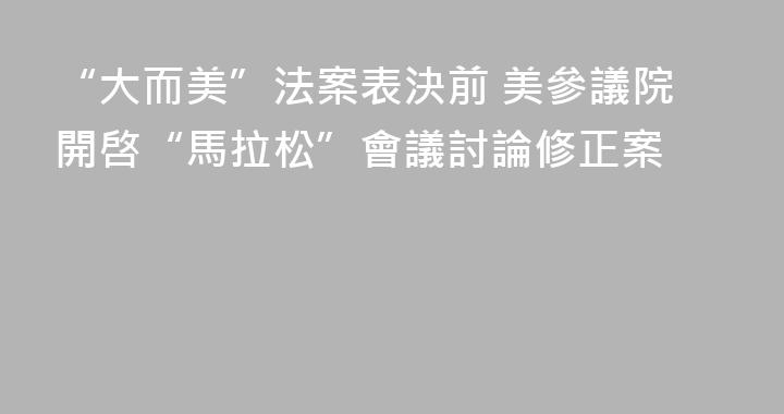 “大而美”法案表決前 美參議院開啓“馬拉松”會議討論修正案