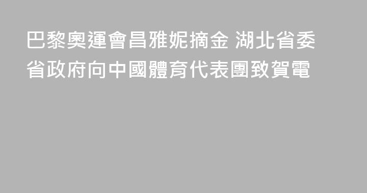 巴黎奧運會昌雅妮摘金 湖北省委省政府向中國體育代表團致賀電