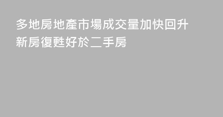 多地房地產市場成交量加快回升 新房復甦好於二手房