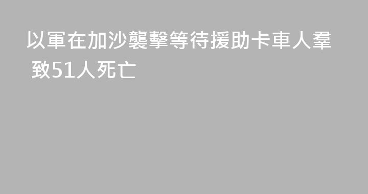 以軍在加沙襲擊等待援助卡車人羣 致51人死亡