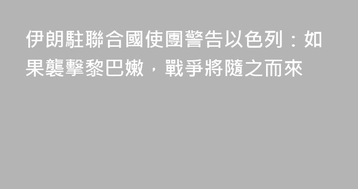 伊朗駐聯合國使團警告以色列：如果襲擊黎巴嫩，戰爭將隨之而來