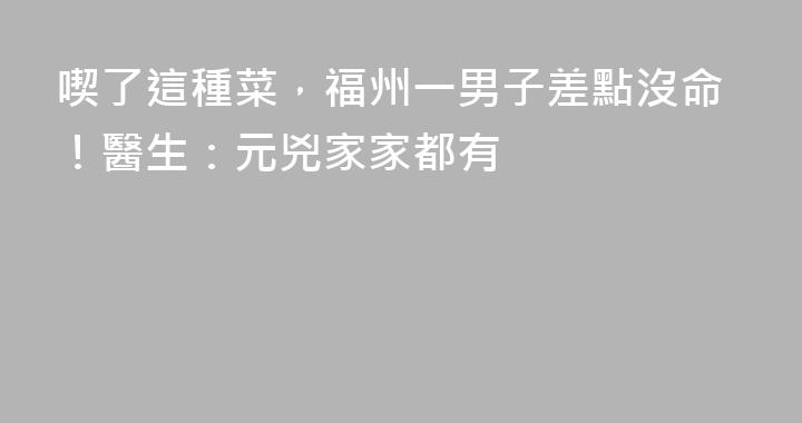 喫了這種菜，福州一男子差點沒命！醫生：元兇家家都有