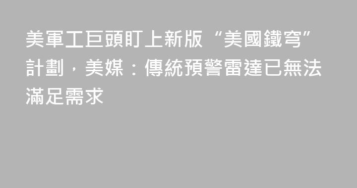 美軍工巨頭盯上新版“美國鐵穹”計劃，美媒：傳統預警雷達已無法滿足需求