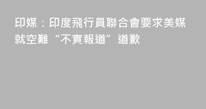 印媒：印度飛行員聯合會要求美媒就空難“不實報道”道歉