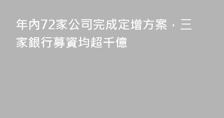 年內72家公司完成定增方案，三家銀行募資均超千億