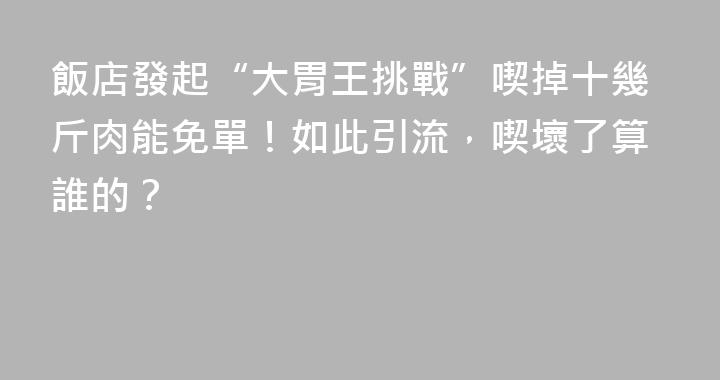 飯店發起“大胃王挑戰”喫掉十幾斤肉能免單！如此引流，喫壞了算誰的？