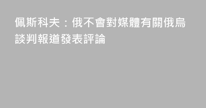 佩斯科夫：俄不會對媒體有關俄烏談判報道發表評論