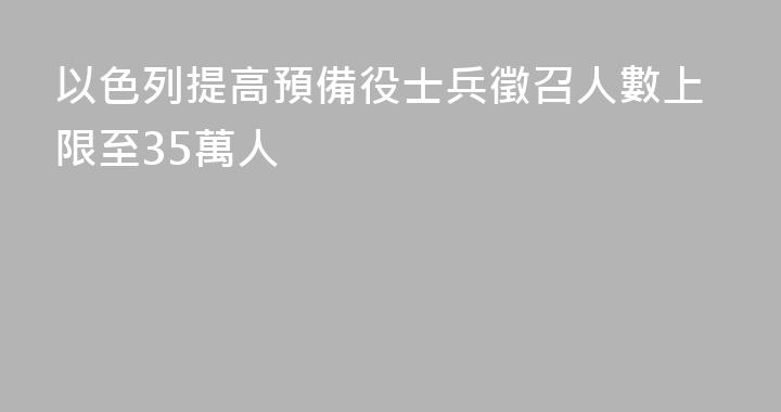 以色列提高預備役士兵徵召人數上限至35萬人