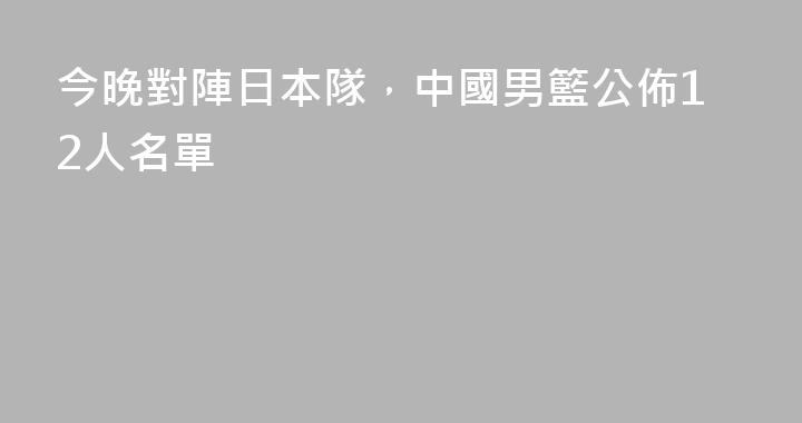 今晚對陣日本隊，中國男籃公佈12人名單