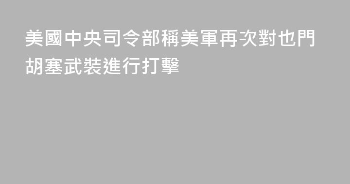 美國中央司令部稱美軍再次對也門胡塞武裝進行打擊