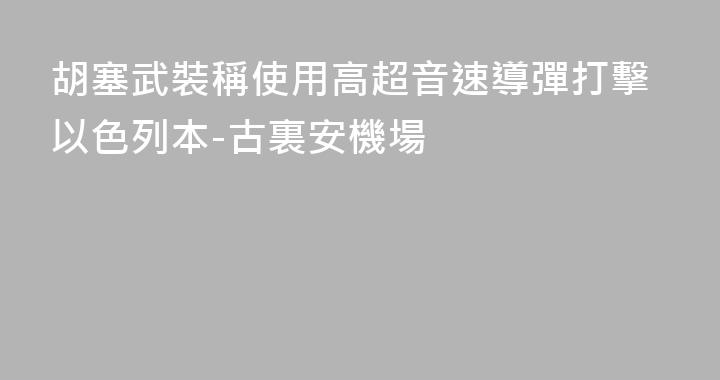 胡塞武裝稱使用高超音速導彈打擊以色列本-古裏安機場