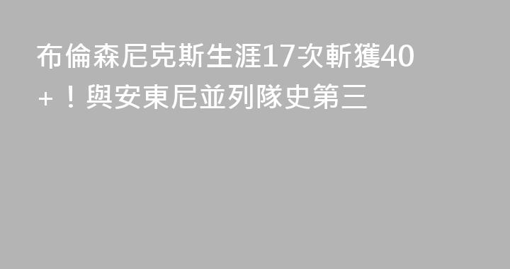 布倫森尼克斯生涯17次斬獲40+！與安東尼並列隊史第三