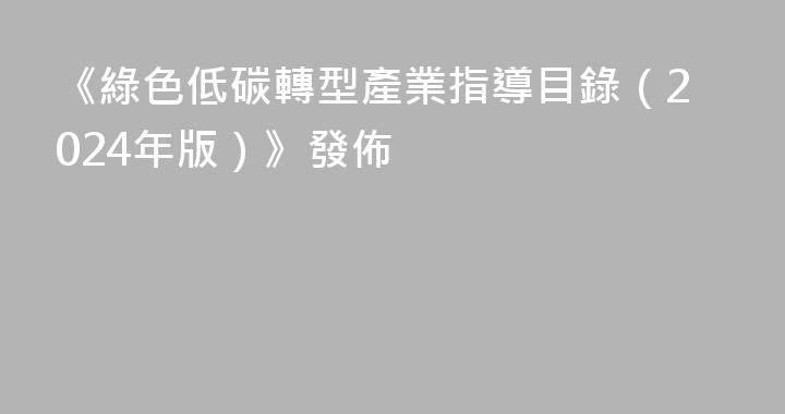 《綠色低碳轉型產業指導目錄（2024年版）》發佈