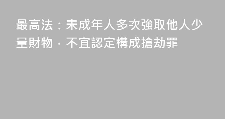 最高法：未成年人多次強取他人少量財物，不宜認定構成搶劫罪