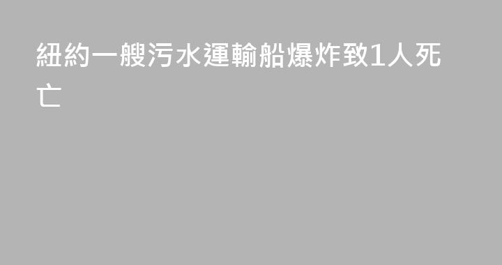 紐約一艘污水運輸船爆炸致1人死亡