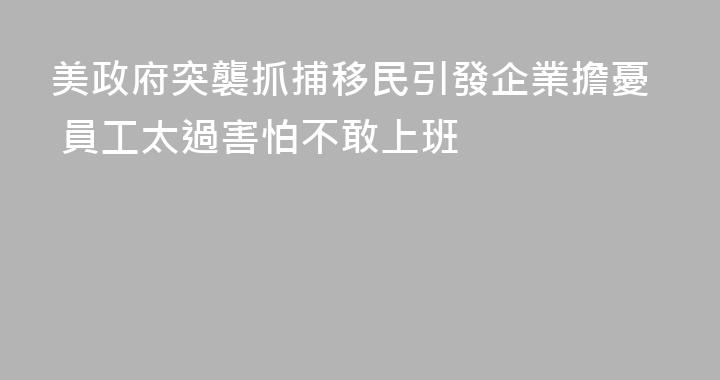美政府突襲抓捕移民引發企業擔憂 員工太過害怕不敢上班
