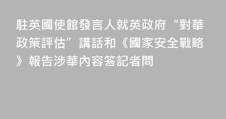 駐英國使館發言人就英政府“對華政策評估”講話和《國家安全戰略》報告涉華內容答記者問