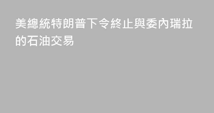 美總統特朗普下令終止與委內瑞拉的石油交易