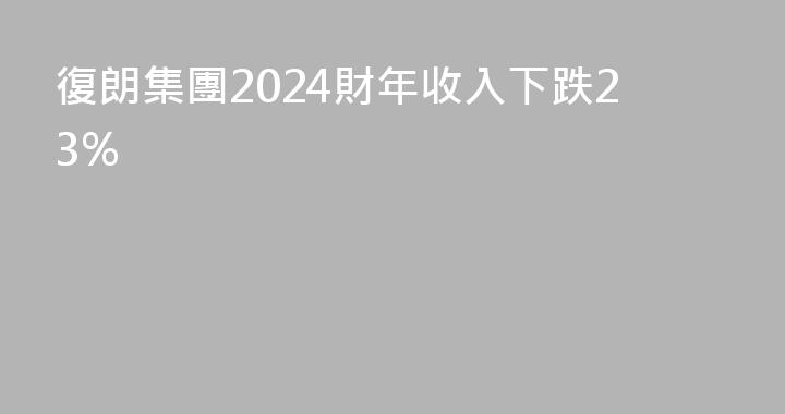 復朗集團2024財年收入下跌23%