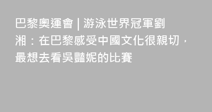 巴黎奧運會 | 游泳世界冠軍劉湘：在巴黎感受中國文化很親切，最想去看吳豔妮的比賽