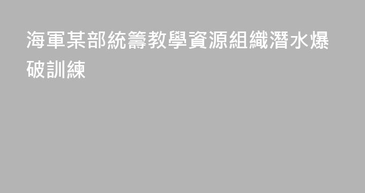 海軍某部統籌教學資源組織潛水爆破訓練