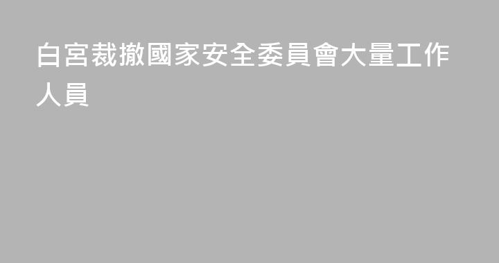 白宮裁撤國家安全委員會大量工作人員