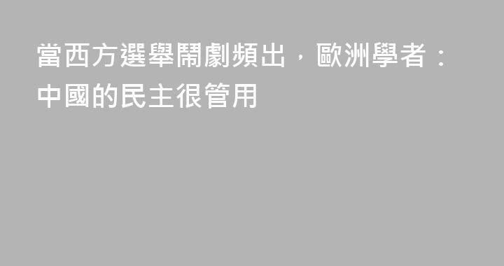 當西方選舉鬧劇頻出，歐洲學者：中國的民主很管用