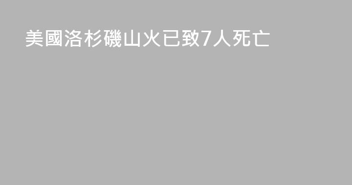 美國洛杉磯山火已致7人死亡