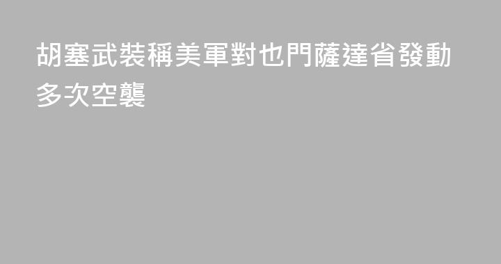 胡塞武裝稱美軍對也門薩達省發動多次空襲