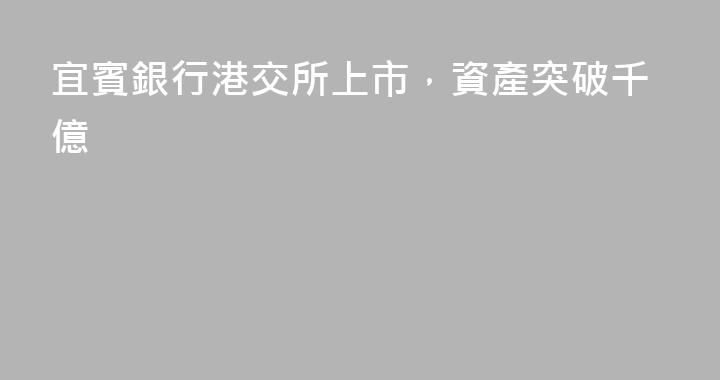 宜賓銀行港交所上市，資產突破千億