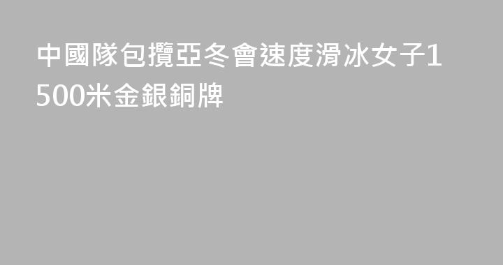 中國隊包攬亞冬會速度滑冰女子1500米金銀銅牌