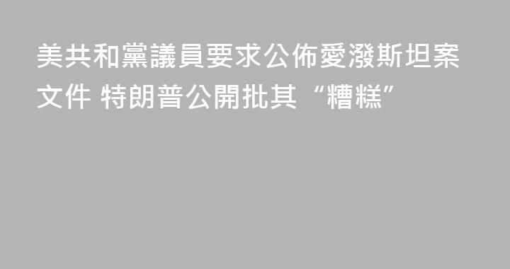 美共和黨議員要求公佈愛潑斯坦案文件 特朗普公開批其“糟糕”