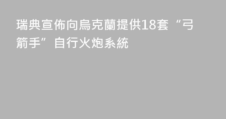 瑞典宣佈向烏克蘭提供18套“弓箭手”自行火炮系統