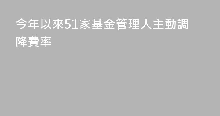 今年以來51家基金管理人主動調降費率