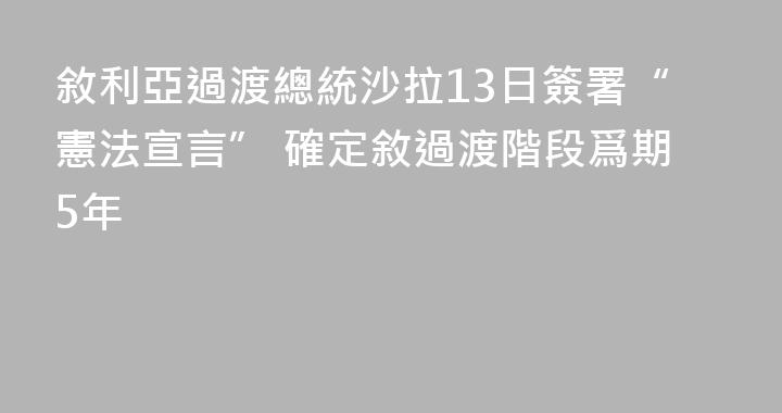 敘利亞過渡總統沙拉13日簽署“憲法宣言” 確定敘過渡階段爲期5年