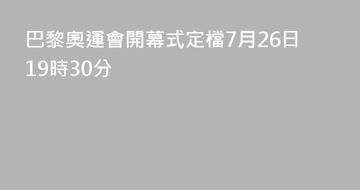 巴黎奧運會開幕式定檔7月26日19時30分