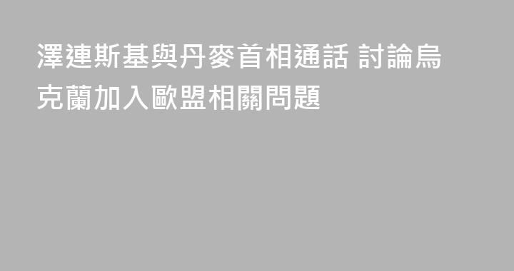澤連斯基與丹麥首相通話 討論烏克蘭加入歐盟相關問題