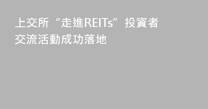 上交所“走進REITs”投資者交流活動成功落地