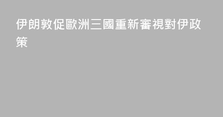 伊朗敦促歐洲三國重新審視對伊政策
