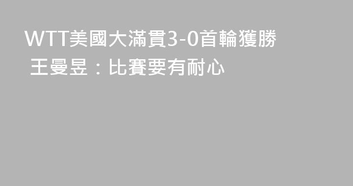 WTT美國大滿貫3-0首輪獲勝 王曼昱：比賽要有耐心