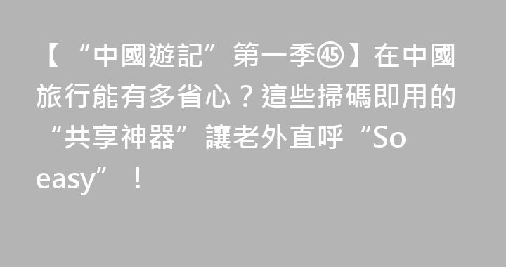 【“中國遊記”第一季㊺】在中國旅行能有多省心？這些掃碼即用的“共享神器”讓老外直呼“So easy”！