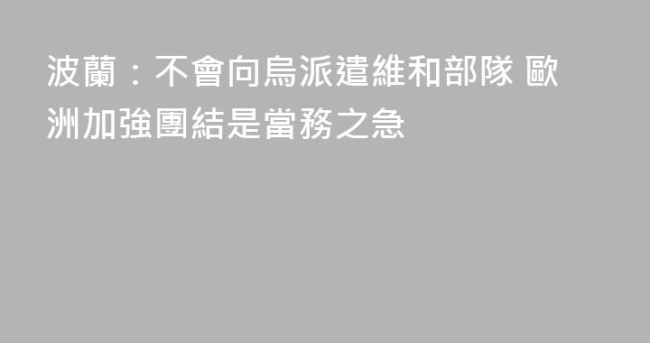 波蘭：不會向烏派遣維和部隊 歐洲加強團結是當務之急