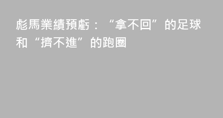 彪馬業績預虧：“拿不回”的足球和“擠不進”的跑圈