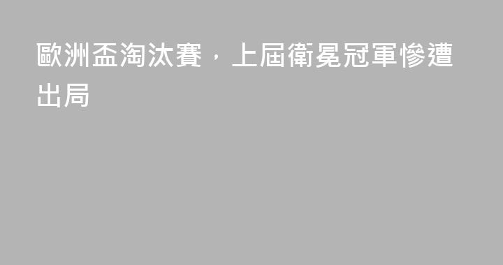 歐洲盃淘汰賽，上屆衛冕冠軍慘遭出局