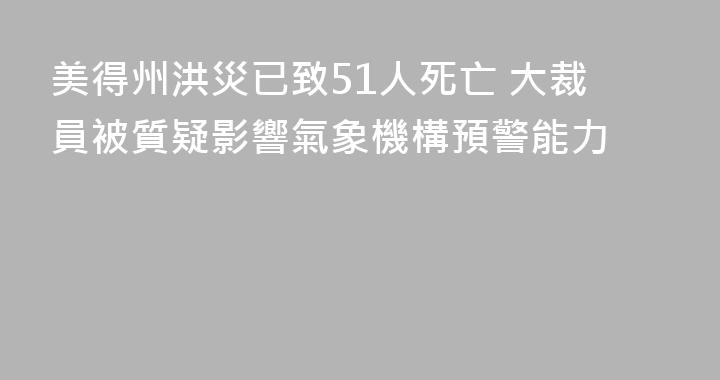 美得州洪災已致51人死亡 大裁員被質疑影響氣象機構預警能力